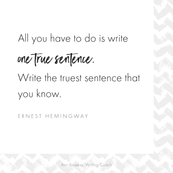 All you have to do is write one true sentence. Write the truest sentence that you know. - Ernest Hemingway