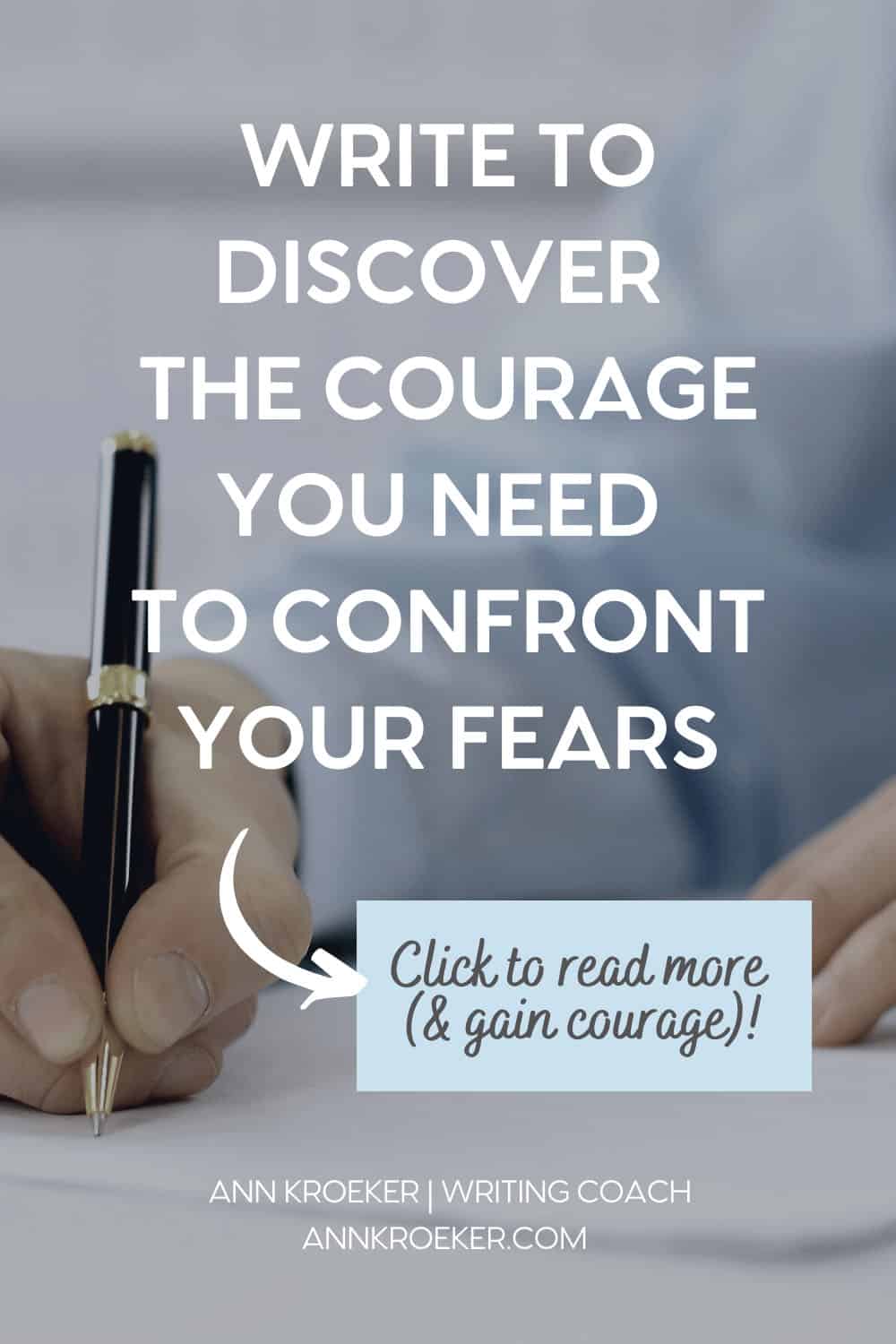 Photo of hand writing with pen on paper overlaid with the words "Write to Discover the Courage You Need to Confront Your Fears" and "Click to Read (& gain courage) - Ann Kroeker, Writing Coach"