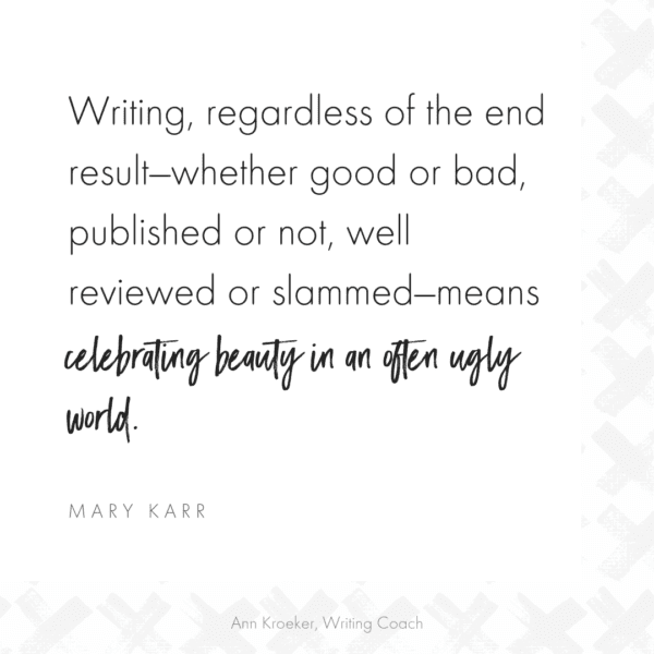Writing, regardless of the end result—whether good or bad, published or not, well reviewed or slammed—means celebrating beauty in an often ugly world. (Mary Karr, The Art of Memoir) #writing