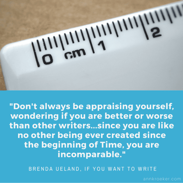 Don't always be appraising yourself, wondering if you are better or worse than other writers...since you are like no other being ever created since the beginning of Time, you are incomparable. ~ Brenda Ueland, If You Want to Write