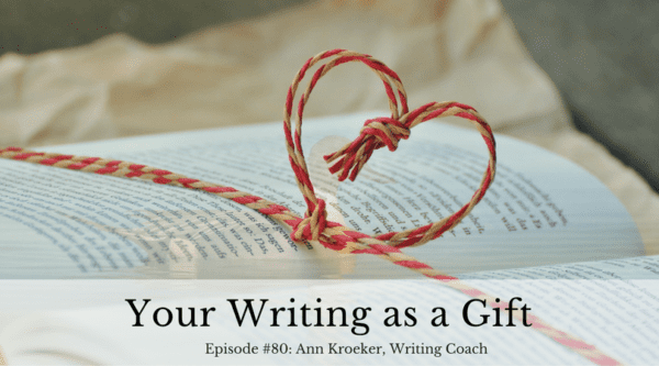 Your Writing as a Gift - Ep 80: Ann Kroeker, Writing Coach