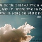 "I write entirely to find out what is on my mind, what I’m thinking, what I’m looking at, what I’m seeing, and what it means." - Joan Didion | Ann Kroeker, Writing Coach