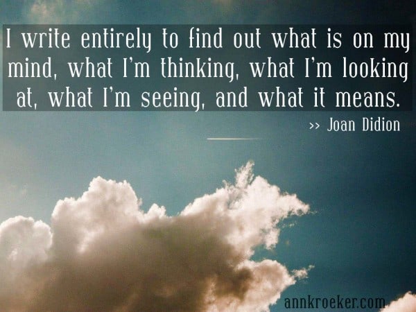 "I write entirely to find out what is on my mind, what I’m thinking, what I’m looking at, what I’m seeing, and what it means." - Joan Didion | Ann Kroeker, Writing Coach