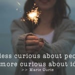 Be less curious about people and more curious about ideas.—Marie Curie