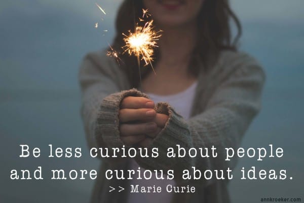 Be less curious about people and more curious about ideas.—Marie Curie