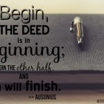 Begin, for half the deed is beginning; begin the other half, and you will finish. ~ Ausonius | Ann Kroeker, Writing Coach