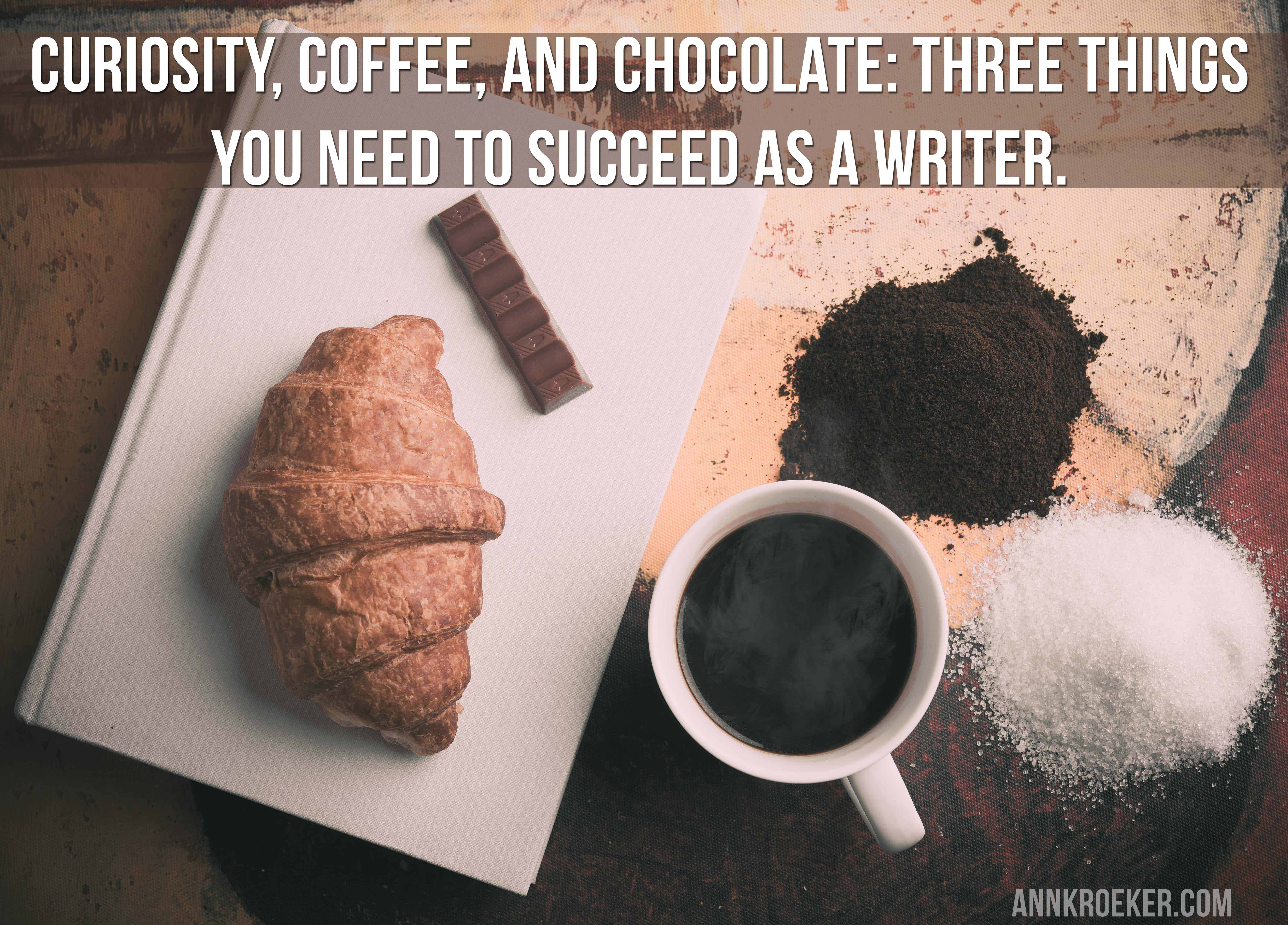 Curiosity, Coffee, and Chocolate - Three Things You Need to Succeed as a Writer. ~ Ann Kroeker (yes, you can quote me on this)