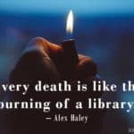 Every death is like the burning of a library - Alex Haley (writing quote via Ann Kroeker, Writing Coach)