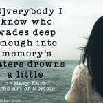 Writing Quote: [E]verybody I know who wades deep enough into memorys waters drowns a little - Mary Karr, The Art of Memoir | Ann Kroeker, Writing Coach