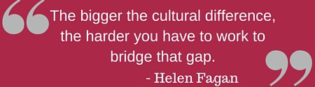 The bigger the cultural difference the harder you have to work to bridge that gap - Dr. Helen Fagan