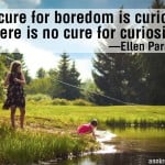 The cure for boredom is curiosity. There is not cure for curiosity. - Ellen Parr