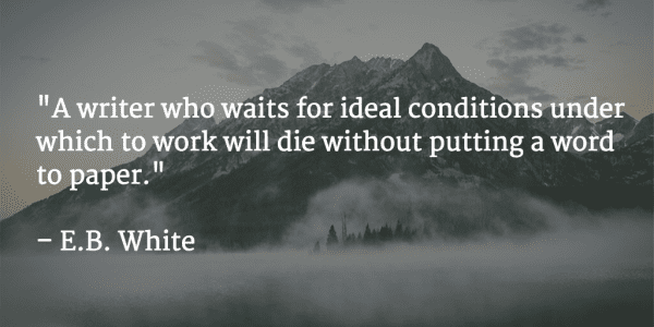 "A writer who waits for ideal conditions under which to work will die without putting a word to paper." E. B. White