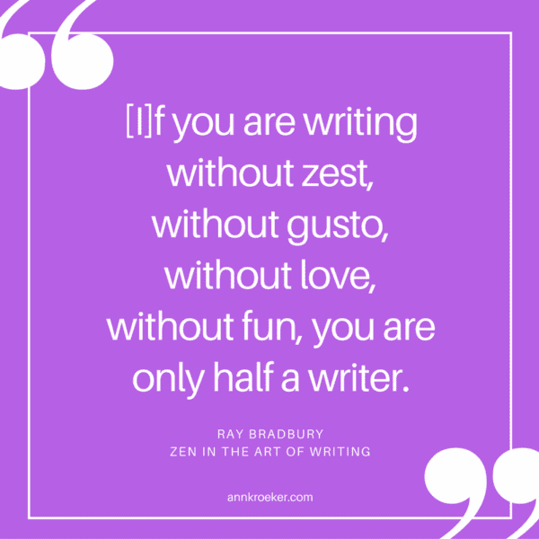 [I]f you are writing without zest, without gusto, without love, without fun, you are only half a writer. - Ray Bradbury, Zen in the Art of Writing