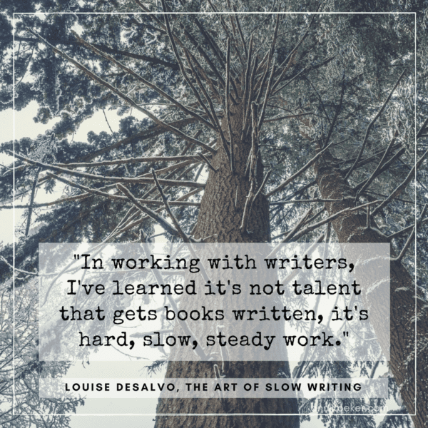 In working with writers, I've learned it's not talent that gets books written, it's hard, slow, steady work. (Louise DeSalvo, The Art of Slow Writing)