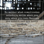 No matter what complicates schedules—whether you have a full-time job or you're a full-time caregiver—write what you can, when you can. Because the conditions are never perfect.