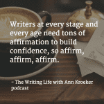 Writers at every stage and every age need tons of affirmation to build confidence, so affirm, affirm, affirm. - The Writing Life with Ann Kroeker podcast (via annkroeker.com)