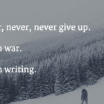 Never, never, never give up. Not in war. Not in writing.