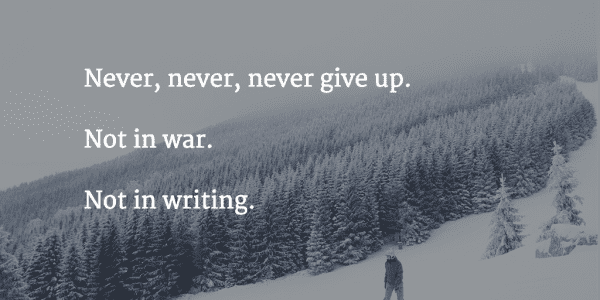 Never, never, never give up. Not in war. Not in writing.